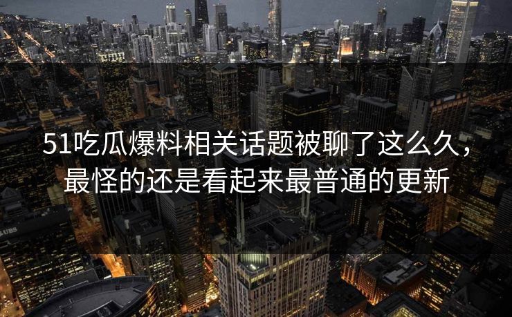51吃瓜爆料相关话题被聊了这么久，最怪的还是看起来最普通的更新