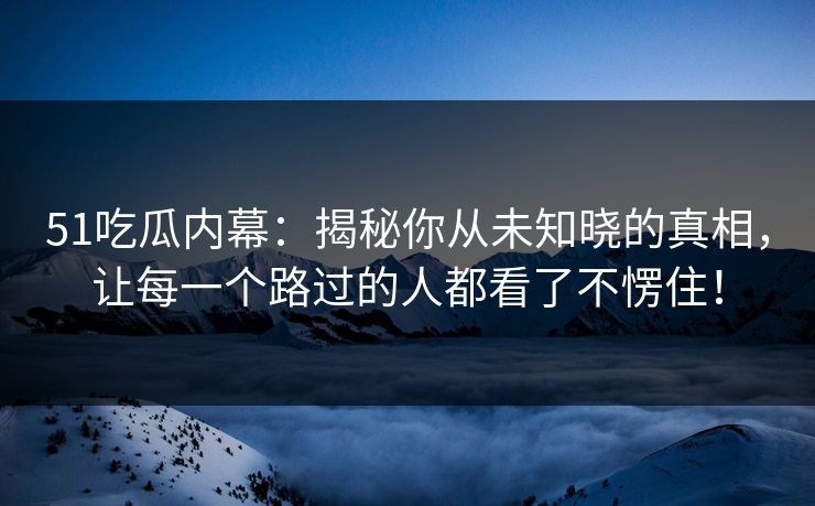 51吃瓜内幕：揭秘你从未知晓的真相，让每一个路过的人都看了不愣住！