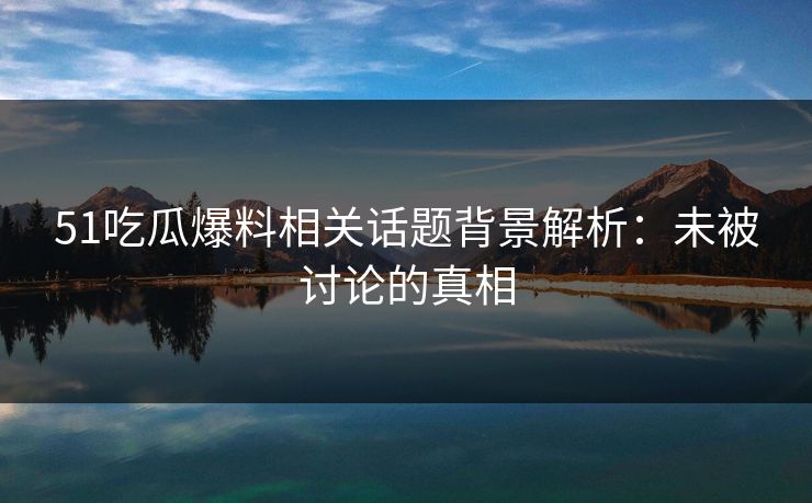 51吃瓜爆料相关话题背景解析：未被讨论的真相