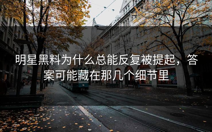 明星黑料为什么总能反复被提起，答案可能藏在那几个细节里