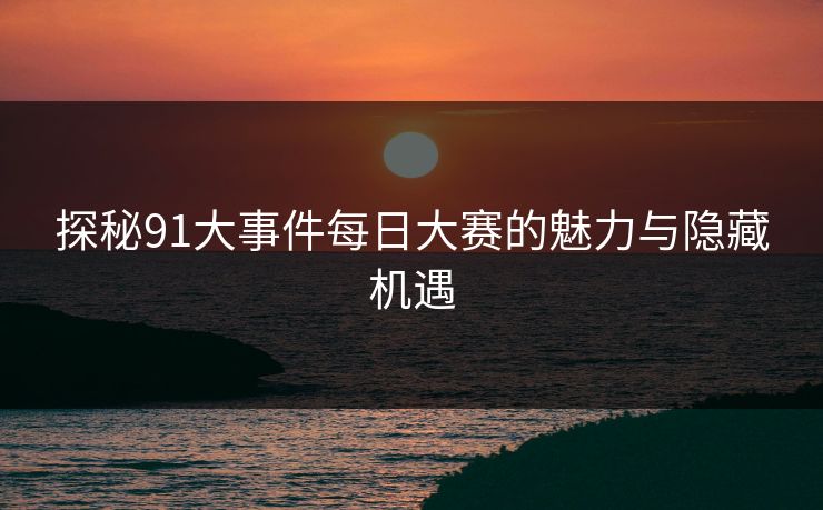 探秘91大事件每日大赛的魅力与隐藏机遇