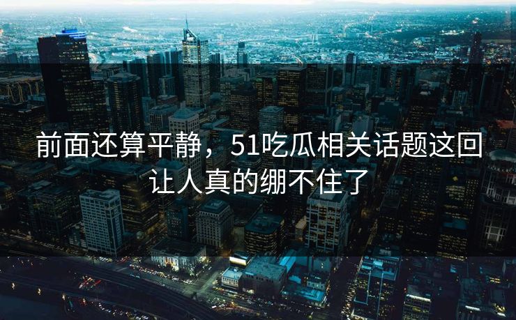 前面还算平静,51吃瓜相关话题这回让人真的绷不住了 前面还算平静,51吃瓜相关话题这回让人真的绷不住了