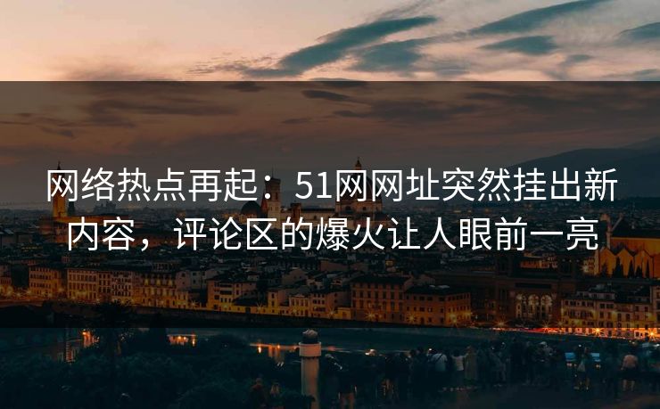 网络热点再起:51网网址突然挂出新内容,评论区的爆火让人眼前一亮 网络热点再起:51网网址突然挂出新内容,评论区的爆火让人眼前一亮
