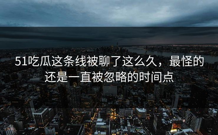 51吃瓜这条线被聊了这么久，最怪的还是一直被忽略的时间点