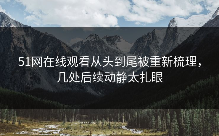 51网在线观看从头到尾被重新梳理，几处后续动静太扎眼