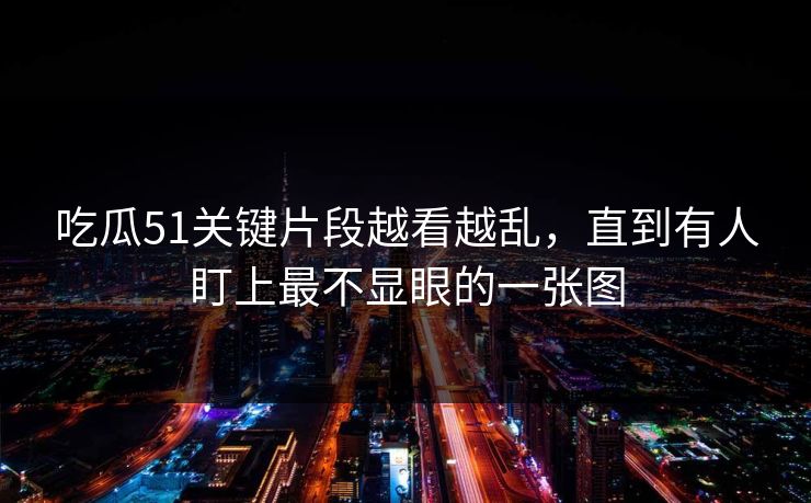 吃瓜51关键片段越看越乱，直到有人盯上最不显眼的一张图