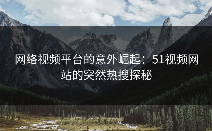 网络视频平台的意外崛起：51视频网站的突然热搜探秘