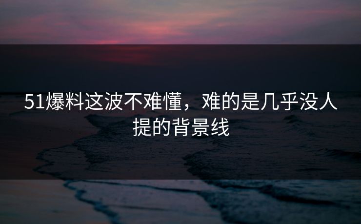 51爆料这波不难懂，难的是几乎没人提的背景线