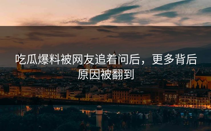 吃瓜爆料被网友追着问后，更多背后原因被翻到