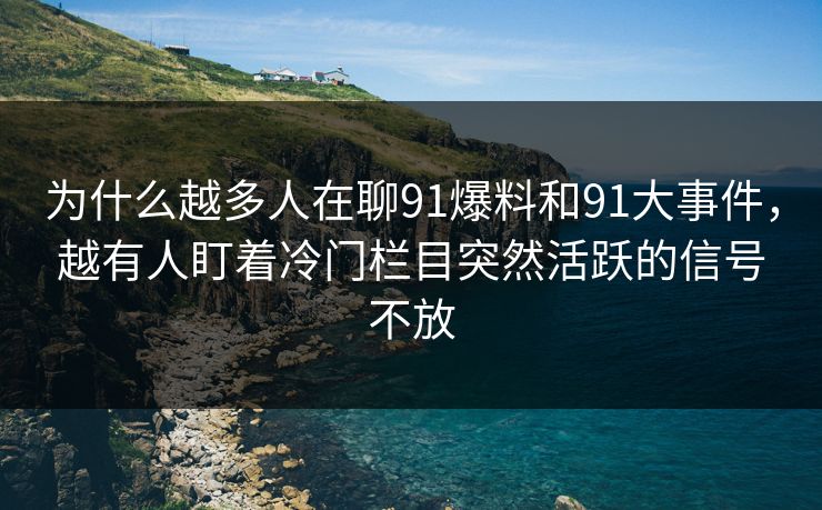 为什么越多人在聊91爆料和91大事件，越有人盯着冷门栏目突然活跃的信号不放
