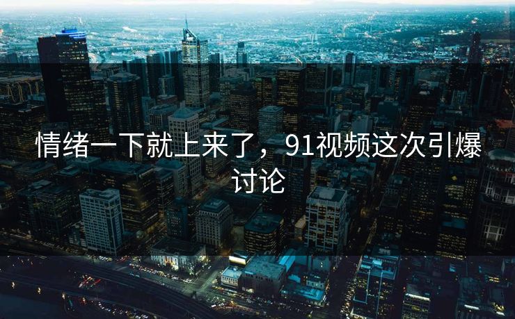 情绪一下就上来了，91视频这次引爆讨论