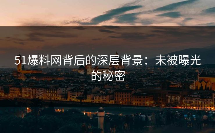 51爆料网背后的深层背景：未被曝光的秘密