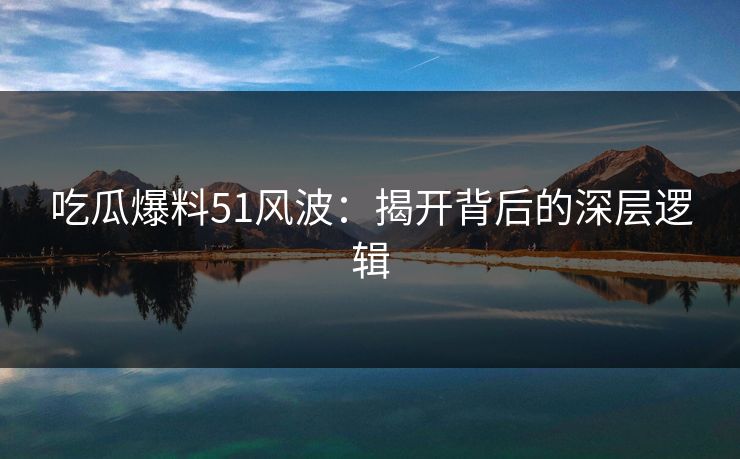 吃瓜爆料51风波：揭开背后的深层逻辑