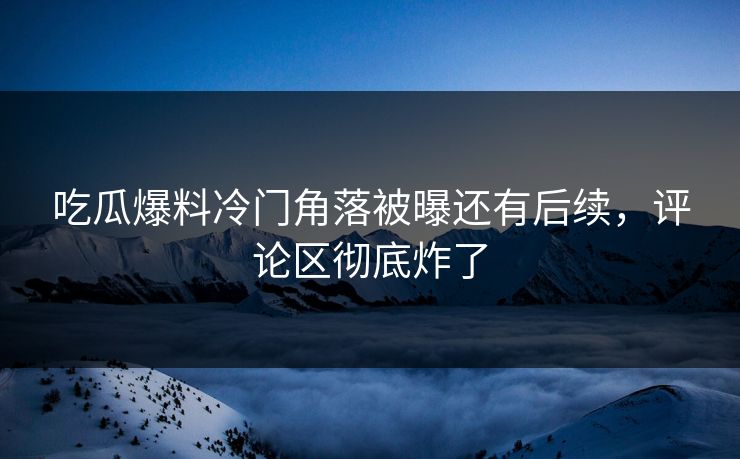 吃瓜爆料冷门角落被曝还有后续,评论区彻底炸了 吃瓜爆料冷门角落被曝还有后续,评论区彻底炸了