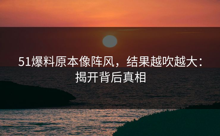 51爆料原本像阵风，结果越吹越大：揭开背后真相