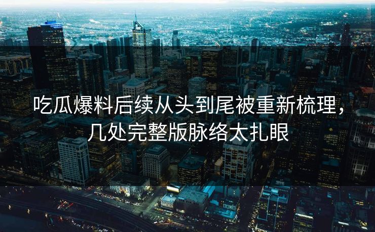 吃瓜爆料后续从头到尾被重新梳理，几处完整版脉络太扎眼