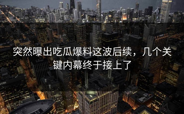 突然曝出吃瓜爆料这波后续，几个关键内幕终于接上了