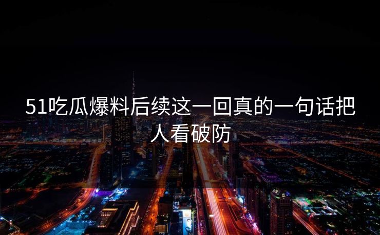 51吃瓜爆料后续这一回真的一句话把人看破防