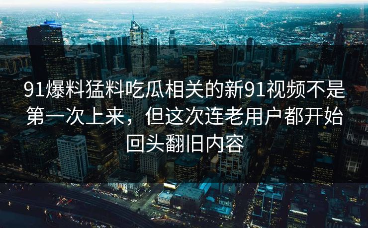 91爆料猛料吃瓜相关的新91视频不是第一次上来，但这次连老用户都开始回头翻旧内容