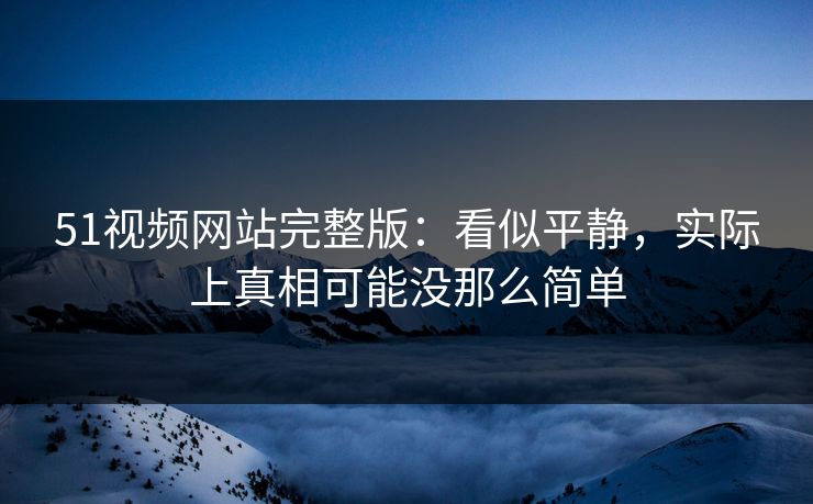 51视频网站完整版：看似平静，实际上真相可能没那么简单