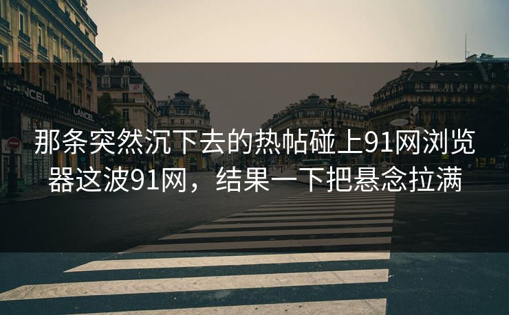 那条突然沉下去的热帖碰上91网浏览器这波91网，结果一下把悬念拉满