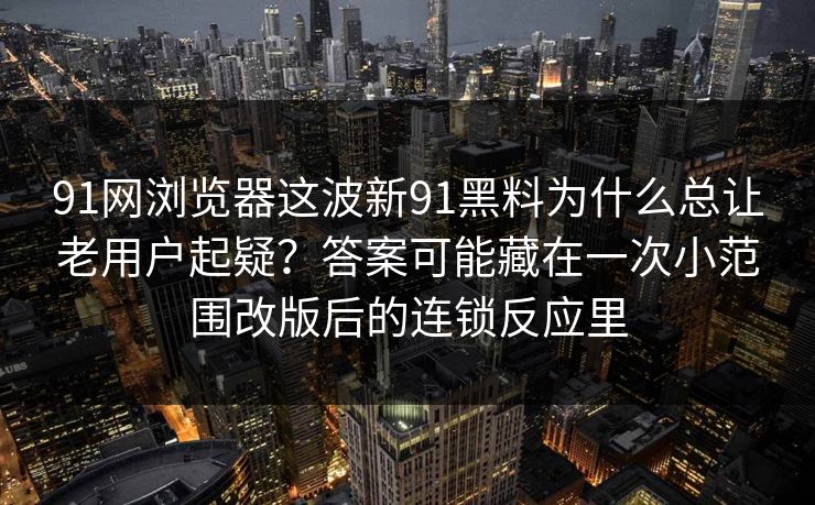 91网浏览器这波新91黑料为什么总让老用户起疑？答案可能藏在一次小范围改版后的连锁反应里