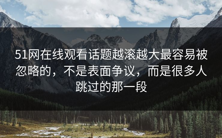 51网在线观看话题越滚越大最容易被忽略的，不是表面争议，而是很多人跳过的那一段