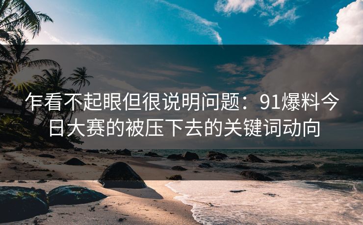 乍看不起眼但很说明问题：91爆料今日大赛的被压下去的关键词动向