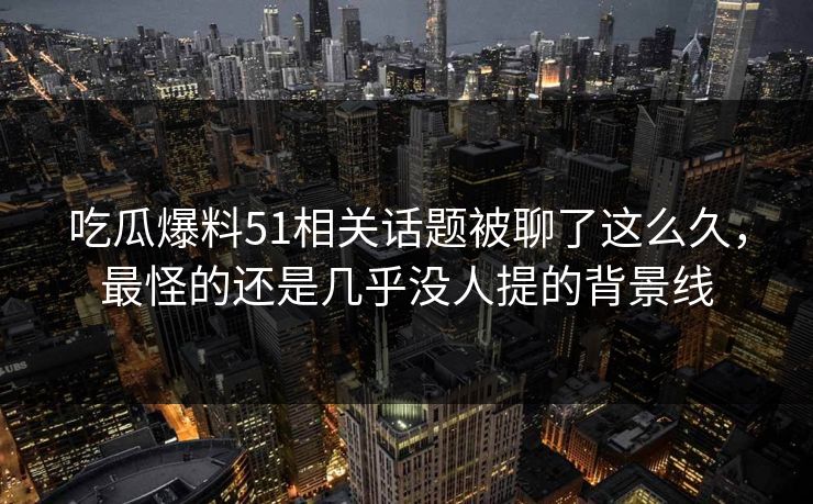 吃瓜爆料51相关话题被聊了这么久，最怪的还是几乎没人提的背景线