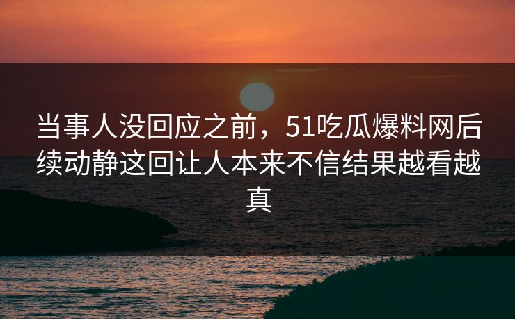 当事人没回应之前，51吃瓜爆料网后续动静这回让人本来不信结果越看越真