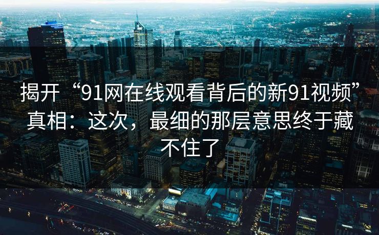 揭开“91网在线观看背后的新91视频”真相：这次，最细的那层意思终于藏不住了