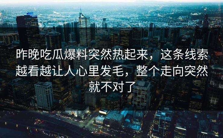 昨晚吃瓜爆料突然热起来，这条线索越看越让人心里发毛，整个走向突然就不对了