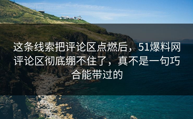 这条线索把评论区点燃后，51爆料网评论区彻底绷不住了，真不是一句巧合能带过的