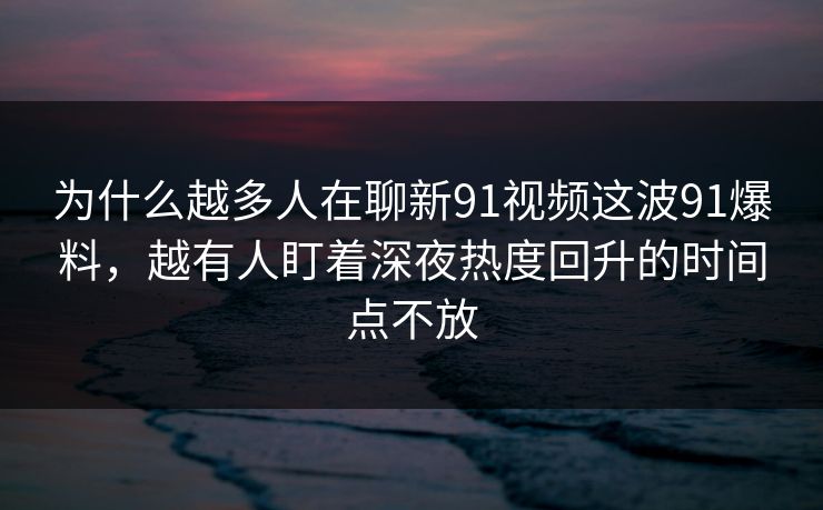 为什么越多人在聊新91视频这波91爆料，越有人盯着深夜热度回升的时间点不放