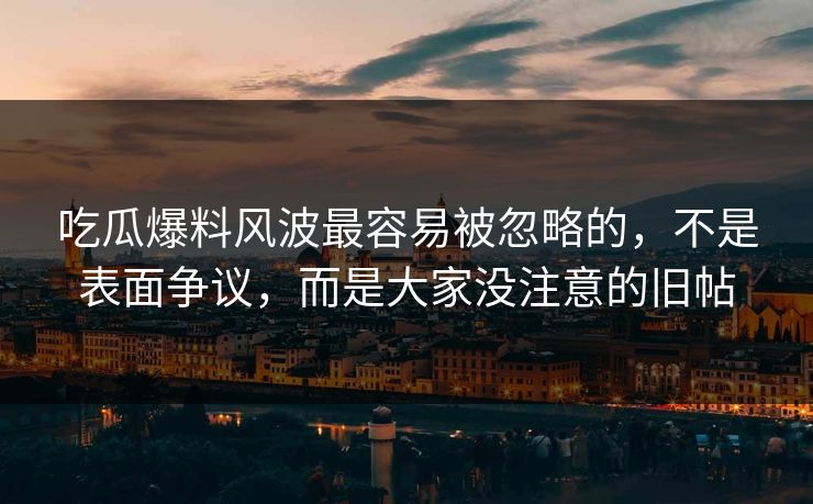 吃瓜爆料风波最容易被忽略的,不是表面争议,而是大家没注意的旧帖 吃瓜爆料风波最容易被忽略的,不是表面争议,而是大家没注意的旧帖