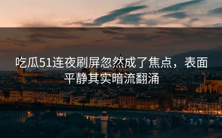 吃瓜51连夜刷屏忽然成了焦点，表面平静其实暗流翻涌