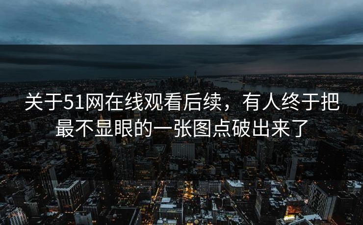 关于51网在线观看后续，有人终于把最不显眼的一张图点破出来了