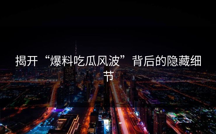 揭开“爆料吃瓜风波”背后的隐藏细节