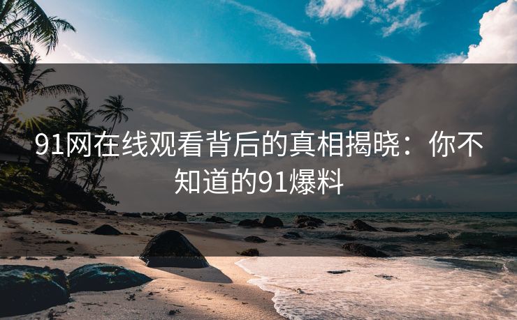 91网在线观看背后的真相揭晓：你不知道的91爆料