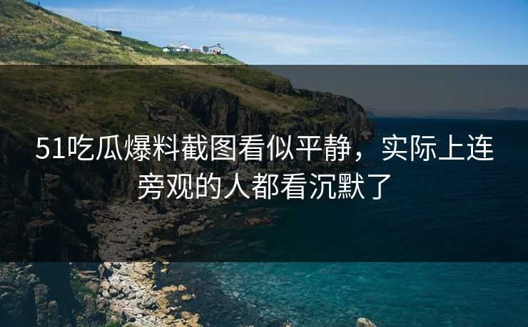 51吃瓜爆料截图看似平静,实际上连旁观的人都看沉默了 51吃瓜爆料截图看似平静,实际上连旁观的人都看沉默了