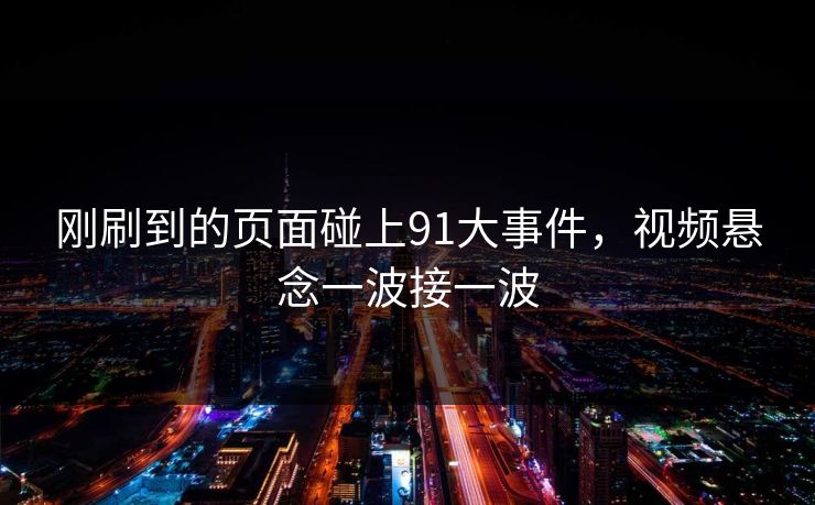 刚刷到的页面碰上91大事件,视频悬念一波接一波 刚刷到的页面碰上91大事件,视频悬念一波接一波