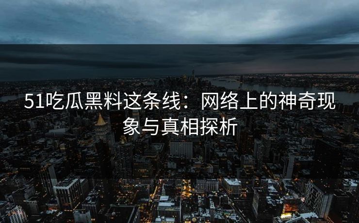 51吃瓜黑料这条线：网络上的神奇现象与真相探析