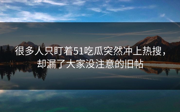很多人只盯着51吃瓜突然冲上热搜，却漏了大家没注意的旧帖