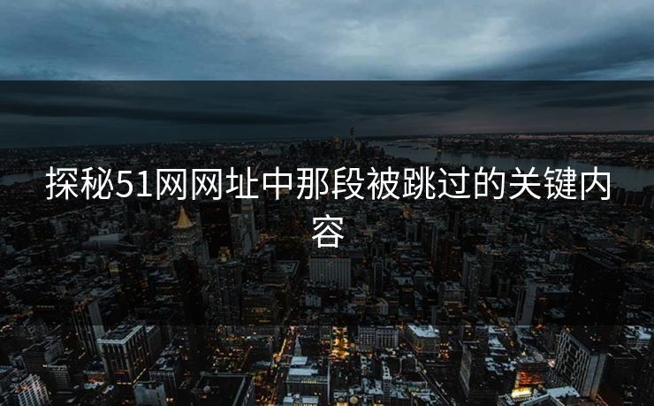 探秘51网网址中那段被跳过的关键内容 探秘51网网址中那段被跳过的关键内容