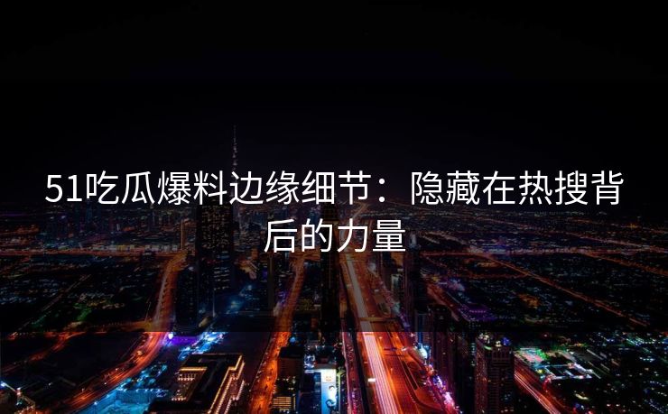 51吃瓜爆料边缘细节:隐藏在热搜背后的力量 51吃瓜爆料边缘细节:隐藏在热搜背后的力量