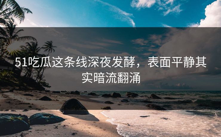51吃瓜这条线深夜发酵，表面平静其实暗流翻涌