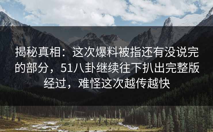 揭秘真相：这次爆料被指还有没说完的部分，51八卦继续往下扒出完整版经过，难怪这次越传越快