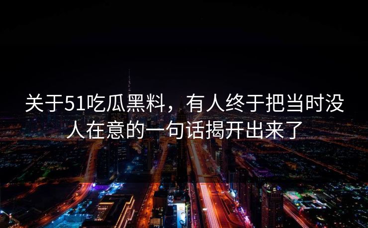 关于51吃瓜黑料，有人终于把当时没人在意的一句话揭开出来了