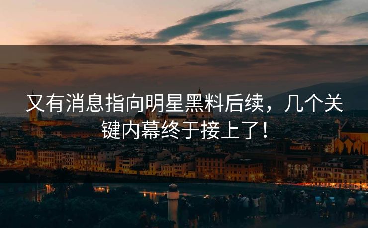 又有消息指向明星黑料后续，几个关键内幕终于接上了！