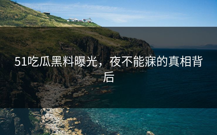 51吃瓜黑料曝光，夜不能寐的真相背后
